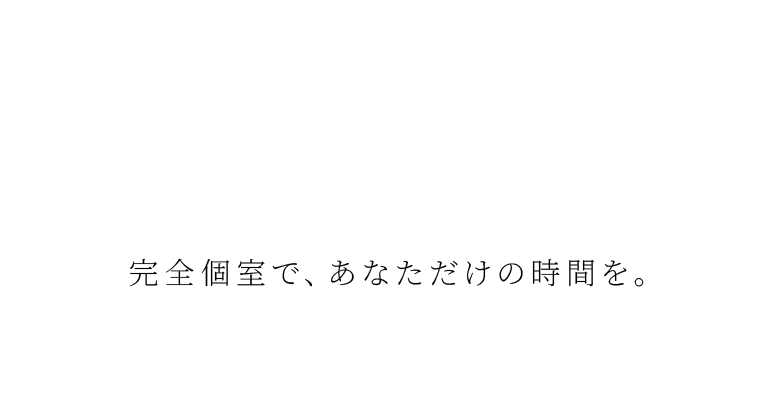完全個室で、あなただけの時間を。